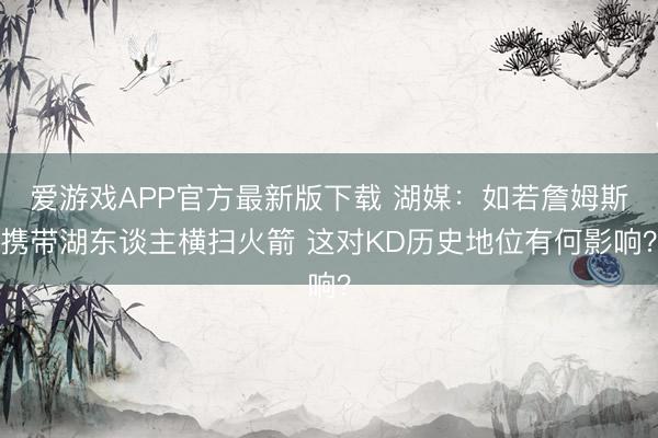 爱游戏APP官方最新版下载 湖媒：如若詹姆斯携带湖东谈主横扫火箭 这对KD历史地位有何影响？