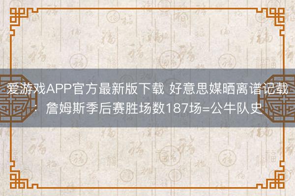 爱游戏APP官方最新版下载 好意思媒晒离谱记载：詹姆斯季后赛胜场数187场=公牛队史