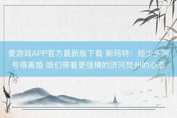 爱游戏APP官方最新版下载 斯玛特：短少头两号得离婚 咱们带着更强横的济河焚州的心态