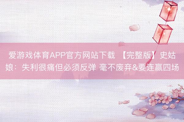 爱游戏体育APP官方网站下载 【完整版】史姑娘：失利很痛但必须反弹 毫不废弃&要连赢四场