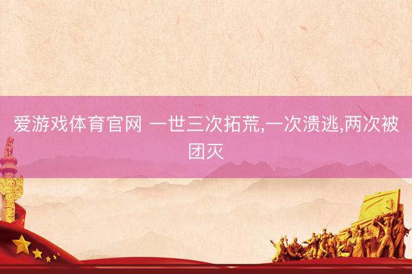 爱游戏体育官网 一世三次拓荒,一次溃逃,两次被团灭