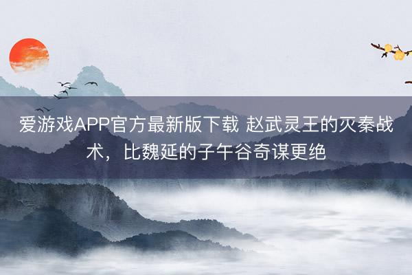 爱游戏APP官方最新版下载 赵武灵王的灭秦战术，比魏延的子午谷奇谋更绝