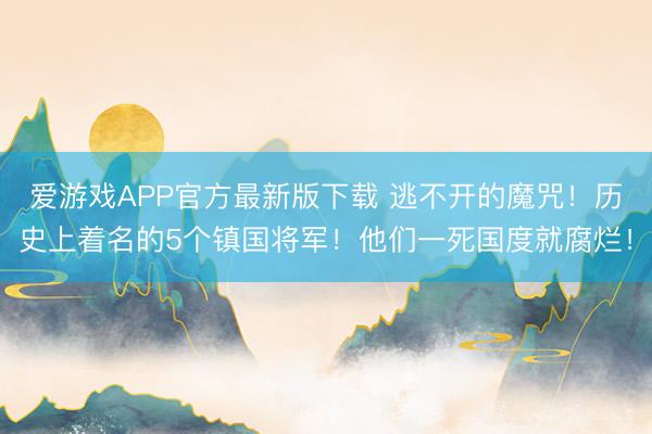 爱游戏APP官方最新版下载 逃不开的魔咒！历史上着名的5个镇国将军！他们一死国度就腐烂！