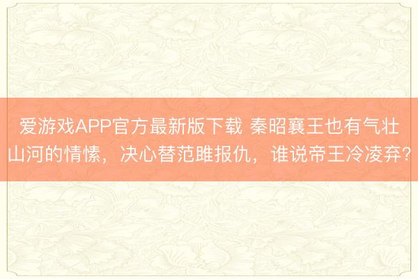 爱游戏APP官方最新版下载 秦昭襄王也有气壮山河的情愫，决心替范雎报仇，谁说帝王冷凌弃？