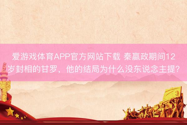 爱游戏体育APP官方网站下载 秦嬴政期间12岁封相的甘罗，他的结局为什么没东说念主提？