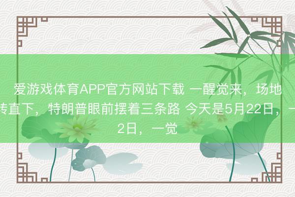 爱游戏体育APP官方网站下载 一醒觉来，场地急转直下，特朗普眼前摆着三条路 今天是5月22日，一觉