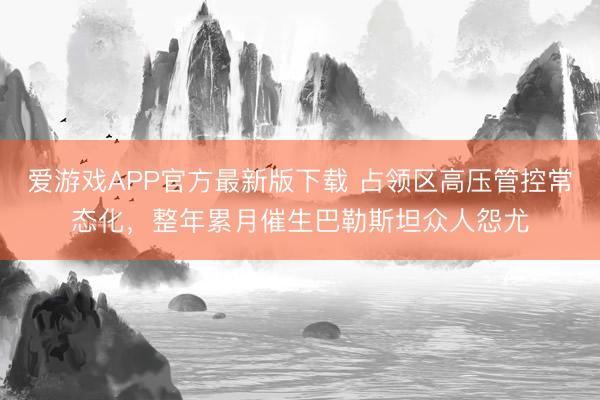 爱游戏APP官方最新版下载 占领区高压管控常态化，整年累月催生巴勒斯坦众人怨尤