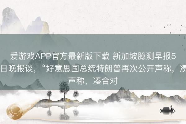 爱游戏APP官方最新版下载 新加坡臆测早报5月22日晚报谈，“好意思国总统特朗普再次公开声称，凑合对