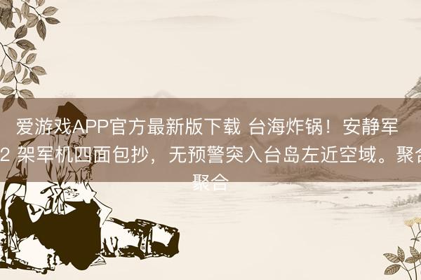 爱游戏APP官方最新版下载 台海炸锅！安静军 22 架军机四面包抄，无预警突入台岛左近空域。聚合