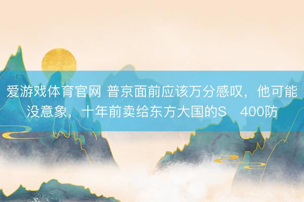 爱游戏体育官网 普京面前应该万分感叹，他可能没意象，十年前卖给东方大国的S‑400防