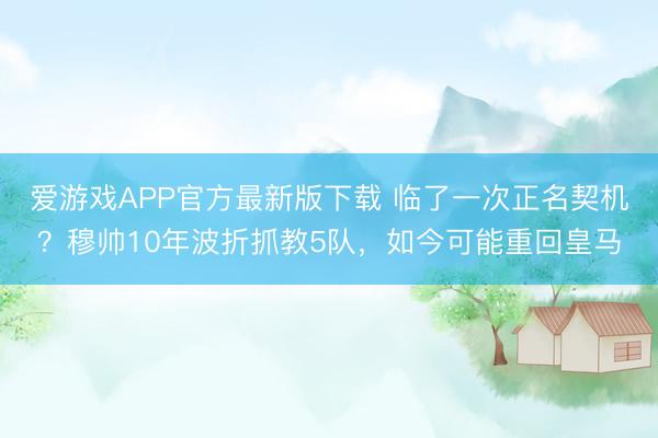 爱游戏APP官方最新版下载 临了一次正名契机？穆帅10年波折抓教5队，如今可能重回皇马