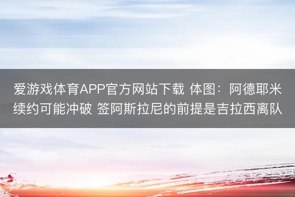 爱游戏体育APP官方网站下载 体图：阿德耶米续约可能冲破 签阿斯拉尼的前提是吉拉西离队