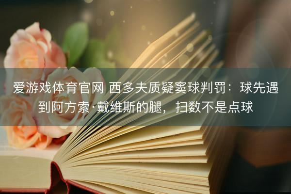 爱游戏体育官网 西多夫质疑窦球判罚：球先遇到阿方索·戴维斯的腿，扫数不是点球