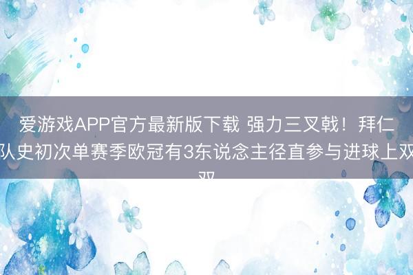 爱游戏APP官方最新版下载 强力三叉戟！拜仁队史初次单赛季欧冠有3东说念主径直参与进球上双