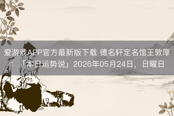 爱游戏APP官方最新版下载 德名轩定名馆王敦厚：「本日运势说」2026年05月24日，日曜日