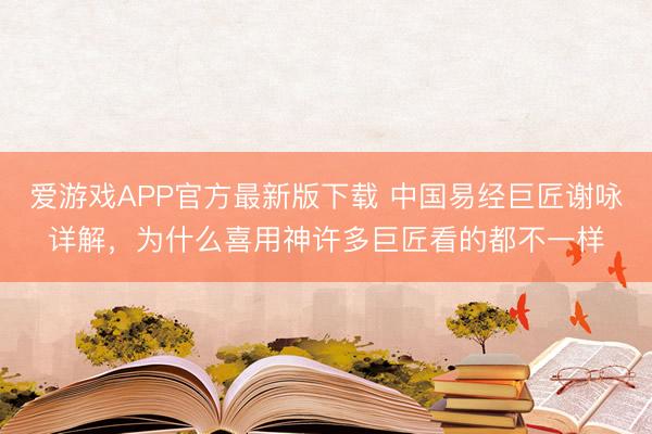 爱游戏APP官方最新版下载 中国易经巨匠谢咏详解，为什么喜用神许多巨匠看的都不一样