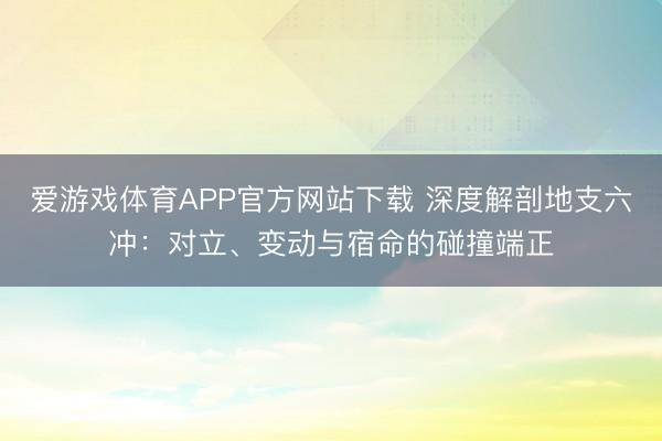 爱游戏体育APP官方网站下载 深度解剖地支六冲：对立、变动与宿命的碰撞端正