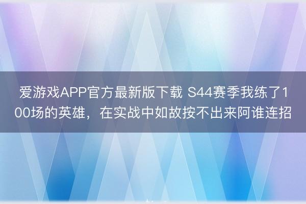 爱游戏APP官方最新版下载 S44赛季我练了100场的英雄，在实战中如故按不出来阿谁连招