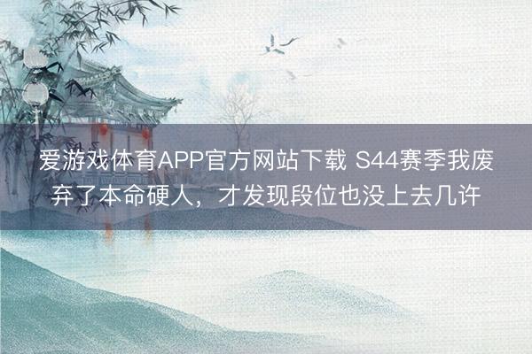 爱游戏体育APP官方网站下载 S44赛季我废弃了本命硬人，才发现段位也没上去几许