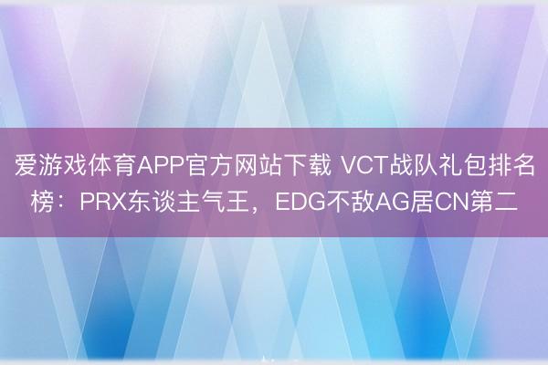 爱游戏体育APP官方网站下载 VCT战队礼包排名榜：PRX东谈主气王，EDG不敌AG居CN第二