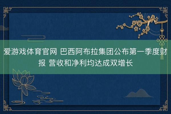 爱游戏体育官网 巴西阿布拉集团公布第一季度财报 营收和净利均达成双增长
