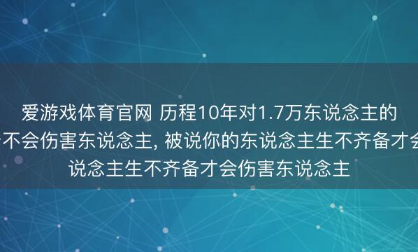 爱游戏体育官网 历程10年对1.7万东说念主的追踪发现, 只身不会伤害东说念主, 被说你的东说念主生不齐备才会伤害东说念主