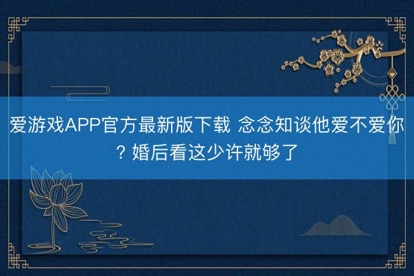 爱游戏APP官方最新版下载 念念知谈他爱不爱你? 婚后看这少许就够了