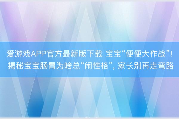 爱游戏APP官方最新版下载 宝宝“便便大作战”! 揭秘宝宝肠胃为啥总“闹性格”, 家长别再走弯路