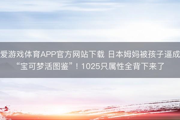 爱游戏体育APP官方网站下载 日本姆妈被孩子逼成“宝可梦活图鉴” ! 1025只属性全背下来了