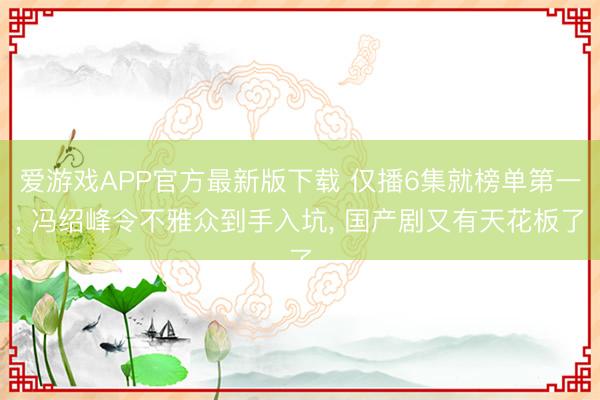爱游戏APP官方最新版下载 仅播6集就榜单第一, 冯绍峰令不雅众到手入坑, 国产剧又有天花板了