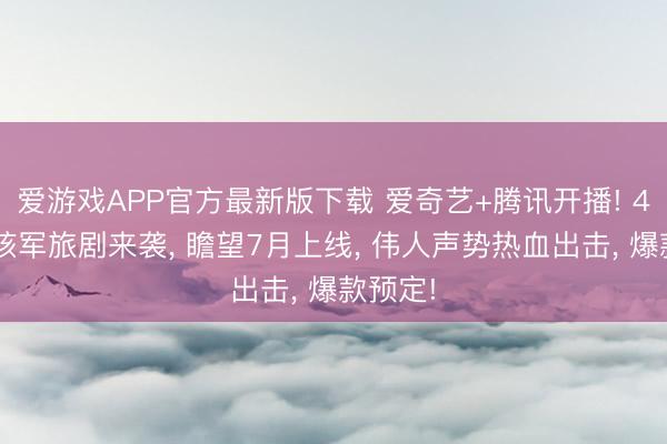 爱游戏APP官方最新版下载 爱奇艺+腾讯开播! 40集硬核军旅剧来袭, 瞻望7月上线, 伟人声势热血出击, 爆款预定!