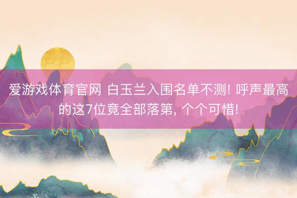 爱游戏体育官网 白玉兰入围名单不测! 呼声最高的这7位竟全部落第, 个个可惜!