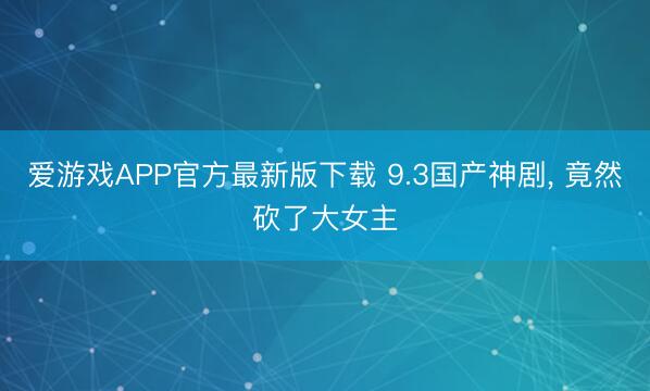 爱游戏APP官方最新版下载 9.3国产神剧, 竟然砍了大女主