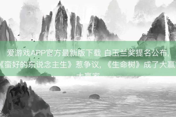 爱游戏APP官方最新版下载 白玉兰奖提名公布, 《蛮好的东说念主生》惹争议, 《生命树》成了大赢家