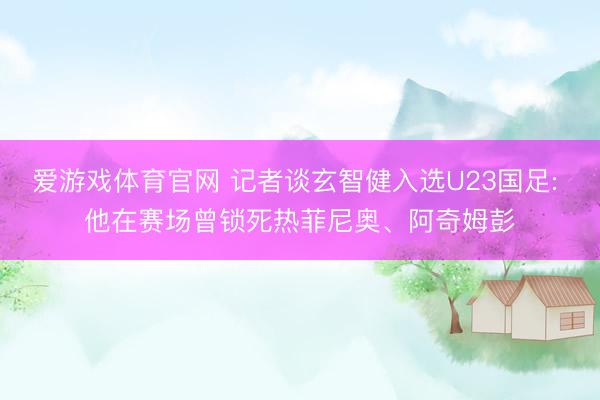 爱游戏体育官网 记者谈玄智健入选U23国足: 他在赛场曾锁死热菲尼奥、阿奇姆彭