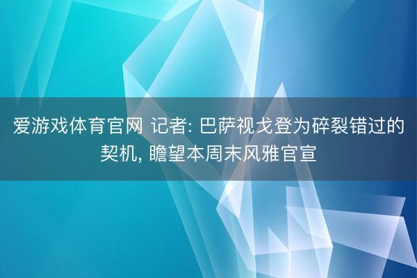 爱游戏体育官网 记者: 巴萨视戈登为碎裂错过的契机, 瞻望本周末风雅官宣