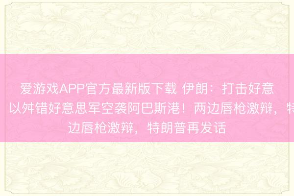 爱游戏APP官方最新版下载 伊朗：打击好意思空军基地，以舛错好意思军空袭阿巴斯港！两边唇枪激辩，特朗普再发话
