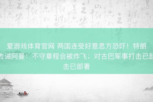 爱游戏体育官网 两国连受好意思方恐吓!特朗普告诫阿曼:不守章程会被炸飞;对古巴军事打击已部署