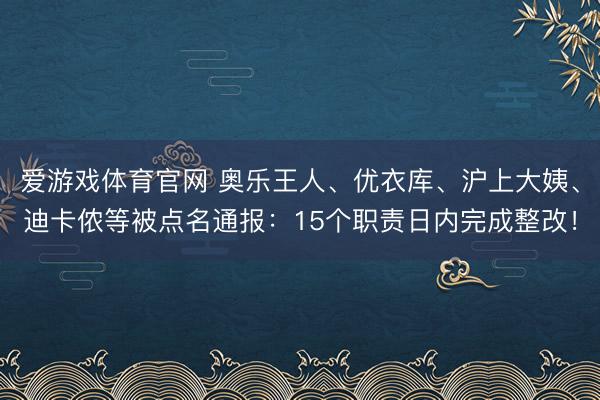爱游戏体育官网 奥乐王人、优衣库、沪上大姨、迪卡侬等被点名通报：15个职责日内完成整改！