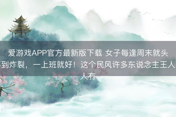 爱游戏APP官方最新版下载 女子每逢周末就头疼到炸裂，一上班就好！这个民风许多东说念主王人有