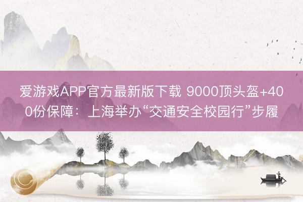 爱游戏APP官方最新版下载 9000顶头盔+400份保障：上海举办“交通安全校园行”步履
