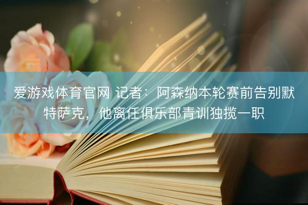 爱游戏体育官网 记者：阿森纳本轮赛前告别默特萨克，他离任俱乐部青训独揽一职