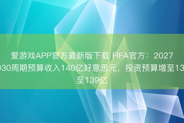 爱游戏APP官方最新版下载 FIFA官方：2027-2030周期预算收入140亿好意思元，投资预算增至139亿