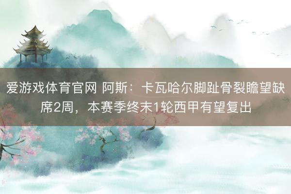 爱游戏体育官网 阿斯：卡瓦哈尔脚趾骨裂瞻望缺席2周，本赛季终末1轮西甲有望复出
