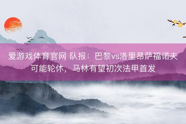 爱游戏体育官网 队报：巴黎vs洛里昂萨福诺夫可能轮休，马林有望初次法甲首发