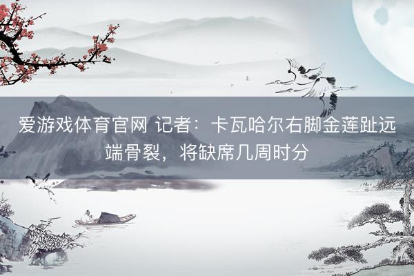 爱游戏体育官网 记者：卡瓦哈尔右脚金莲趾远端骨裂，将缺席几周时分