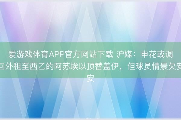 爱游戏体育APP官方网站下载 沪媒:申花或调回外租至西乙的阿苏埃以顶替盖伊,但球员情景欠安