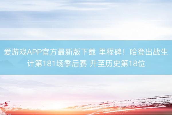 爱游戏APP官方最新版下载 里程碑！哈登出战生计第181场季后赛 升至历史第18位