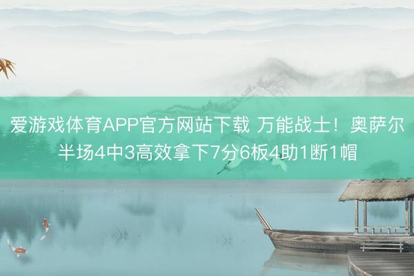爱游戏体育APP官方网站下载 万能战士！奥萨尔半场4中3高效拿下7分6板4助1断1帽
