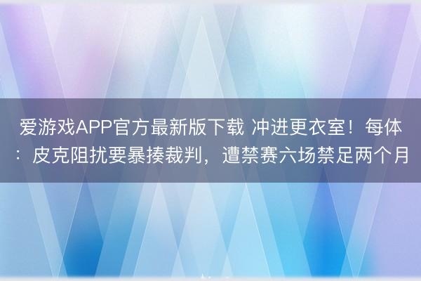 爱游戏APP官方最新版下载 冲进更衣室！每体：皮克阻扰要暴揍裁判，遭禁赛六场禁足两个月